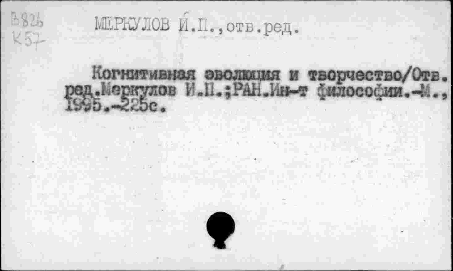 ﻿МЕРКУЛОВ И.П.»отв.ред.
Когнитивная эволюция и творчество/Отв ..Меркулов И-П.;РАН.Ин-т философии.-М.